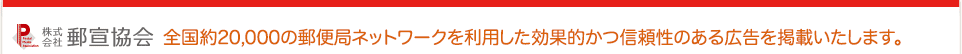 全国で約20,000ある郵便局ネットワークをつかった効果的かつ信頼性のある広告を掲載いたします。